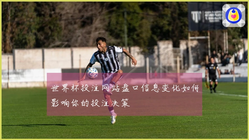 世界杯投注网站盘口信息变化如何影响你的投注决策
