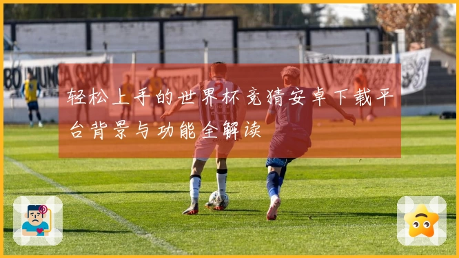 轻松上手的世界杯竞猜安卓下载平台背景与功能全解读