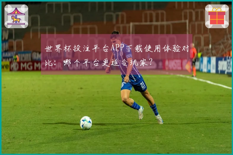 世界杯投注平台APP下载使用体验对比：哪个平台更适合玩家？