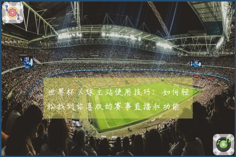 世界杯买球主站使用技巧：如何轻松找到你喜欢的赛事直播和功能