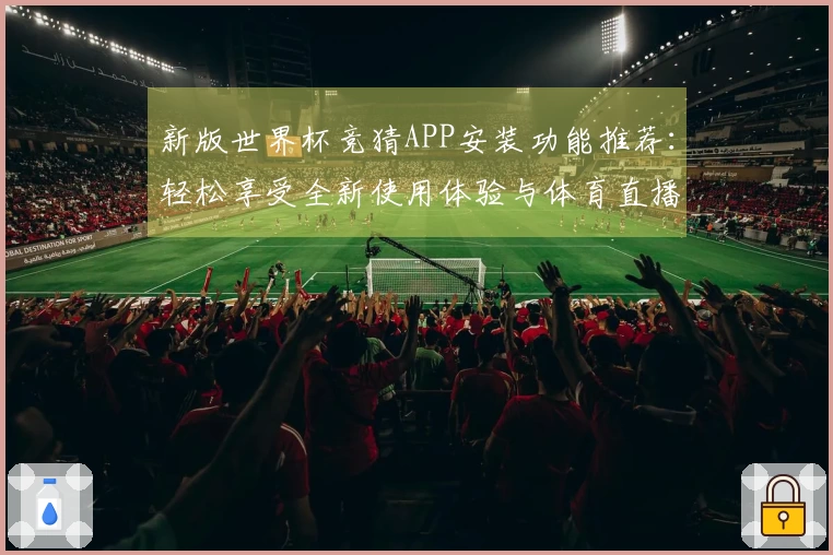 新版世界杯竞猜APP安装功能推荐：轻松享受全新使用体验与体育直播乐趣
