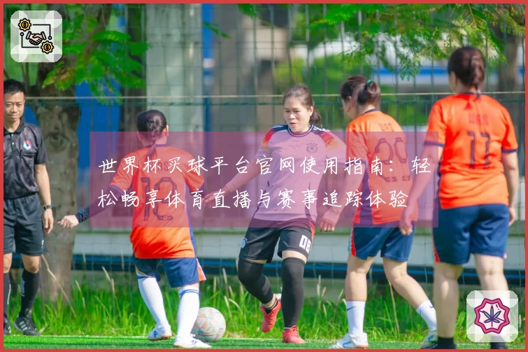 世界杯买球平台官网使用指南：轻松畅享体育直播与赛事追踪体验