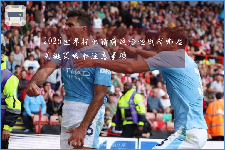 2026世界杯竞猜前风险控制有哪些关键策略和注意事项