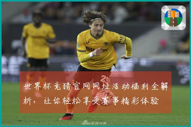 世界杯竞猜官网网址活动福利全解析，让你轻松享受赛事精彩体验