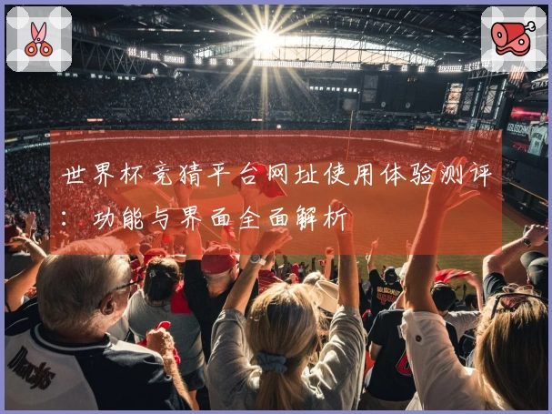 世界杯竞猜平台网址使用体验测评：功能与界面全面解析