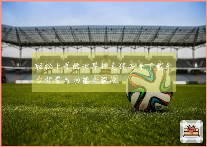 轻松上手的世界杯竞猜安卓下载平台背景与功能全解读