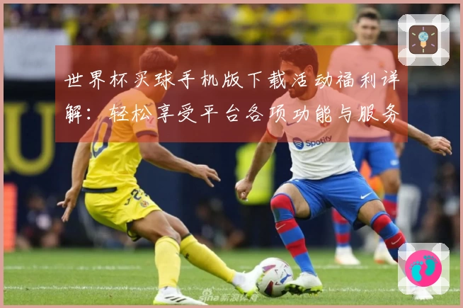 世界杯买球手机版下载活动福利详解：轻松享受平台各项功能与服务