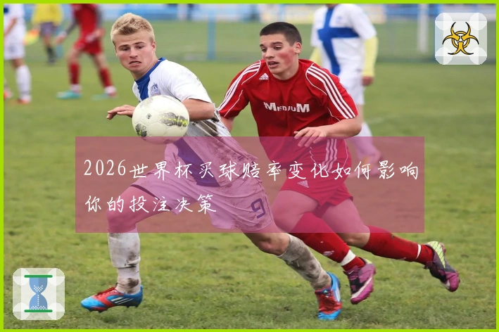 2026世界杯买球赔率变化如何影响你的投注决策