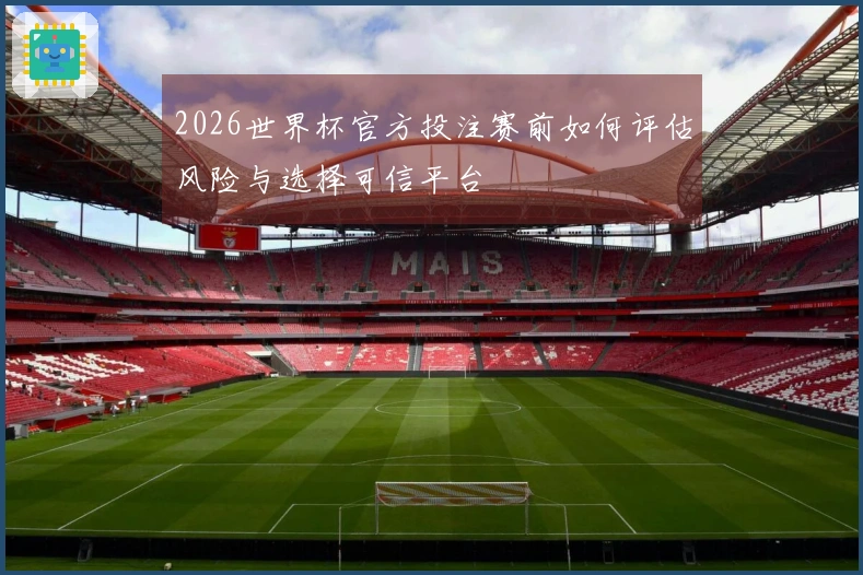 2026世界杯官方投注赛前如何评估风险与选择可信平台