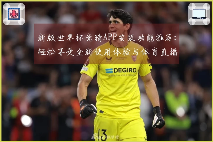 新版世界杯竞猜APP安装功能推荐：轻松享受全新使用体验与体育直播乐趣