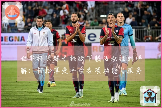 世界杯买球手机版下载活动福利详解：轻松享受平台各项功能与服务