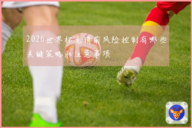 2026世界杯竞猜前风险控制有哪些关键策略和注意事项