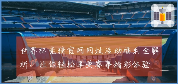 世界杯竞猜官网网址活动福利全解析，让你轻松享受赛事精彩体验