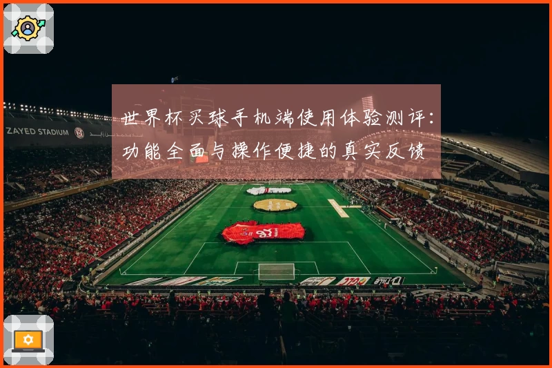 世界杯买球手机端使用体验测评:功能全面与操作便捷的真实反馈